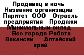 Продавец в ночь › Название организации ­ Паритет, ООО › Отрасль предприятия ­ Продажи › Минимальный оклад ­ 1 - Все города Работа » Вакансии   . Алтайский край